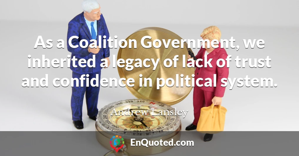 As a Coalition Government, we inherited a legacy of lack of trust and confidence in political system.