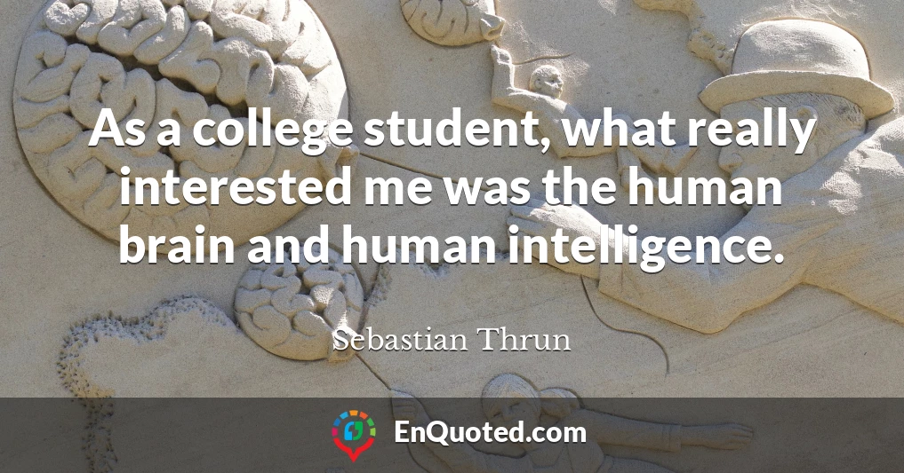 As a college student, what really interested me was the human brain and human intelligence.