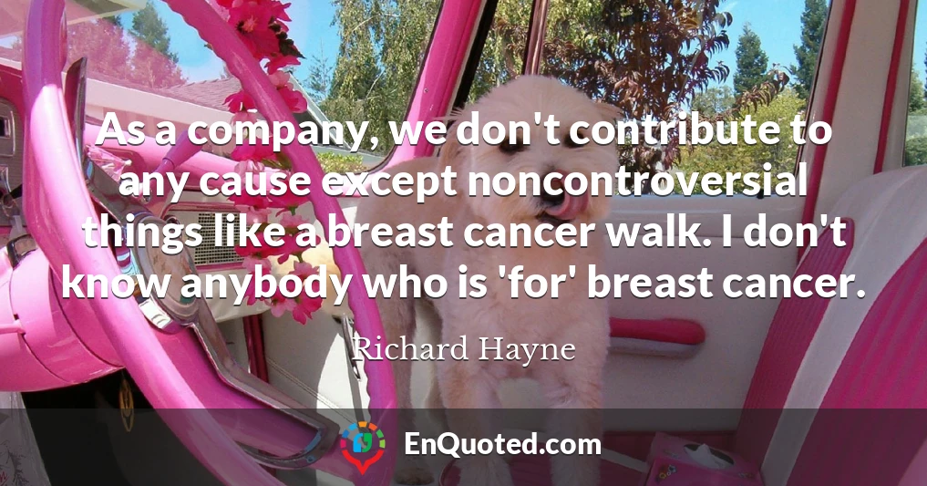 As a company, we don't contribute to any cause except noncontroversial things like a breast cancer walk. I don't know anybody who is 'for' breast cancer.