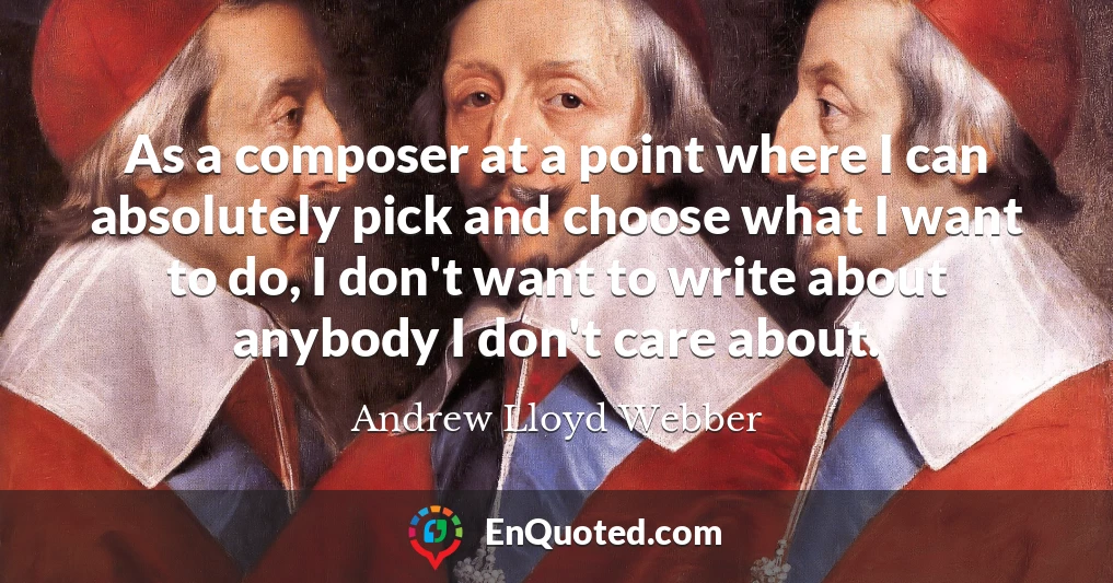 As a composer at a point where I can absolutely pick and choose what I want to do, I don't want to write about anybody I don't care about.