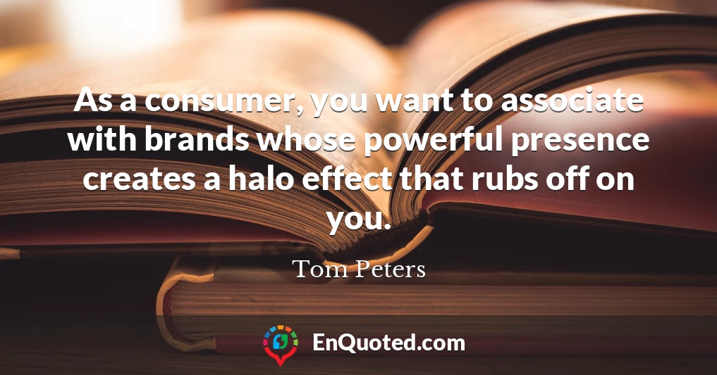 As a consumer, you want to associate with brands whose powerful presence creates a halo effect that rubs off on you.