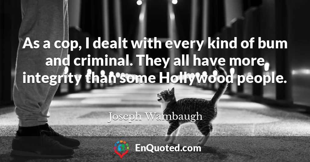 As a cop, I dealt with every kind of bum and criminal. They all have more integrity than some Hollywood people.