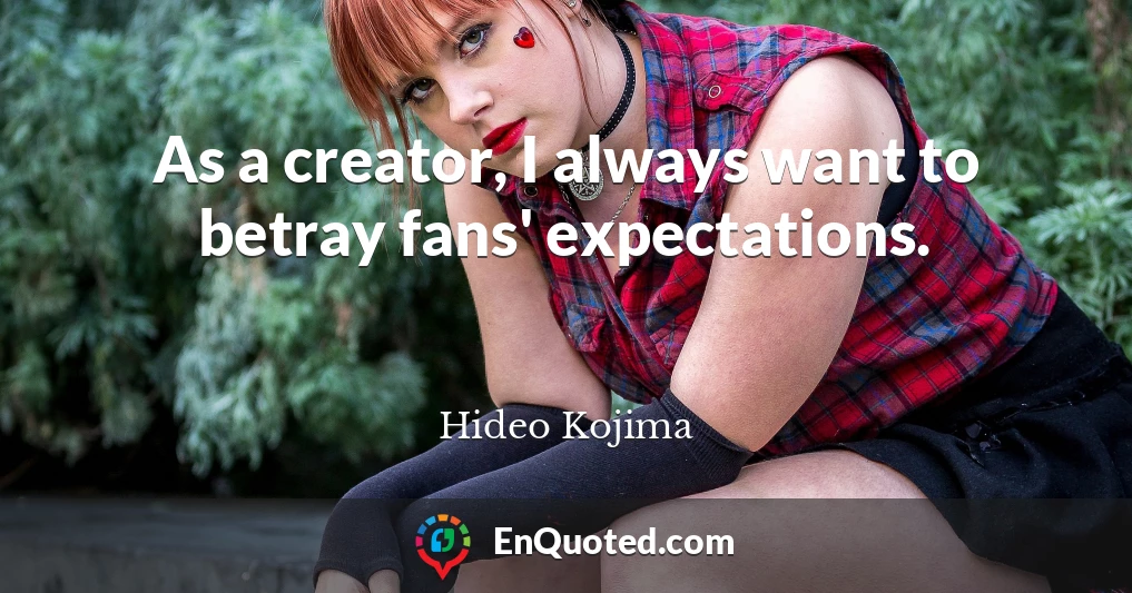As a creator, I always want to betray fans' expectations.