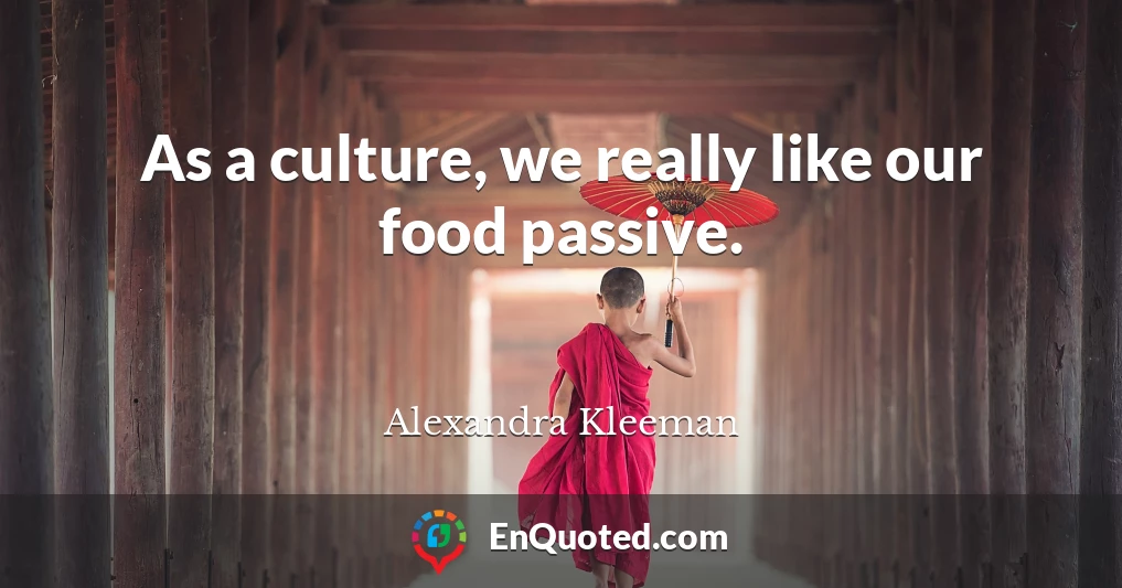 As a culture, we really like our food passive.