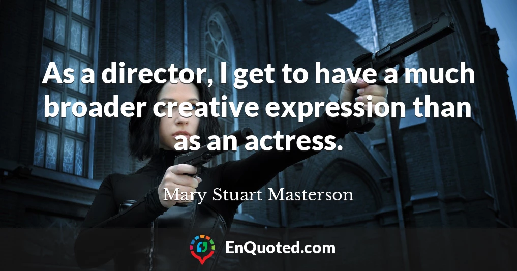 As a director, I get to have a much broader creative expression than as an actress.