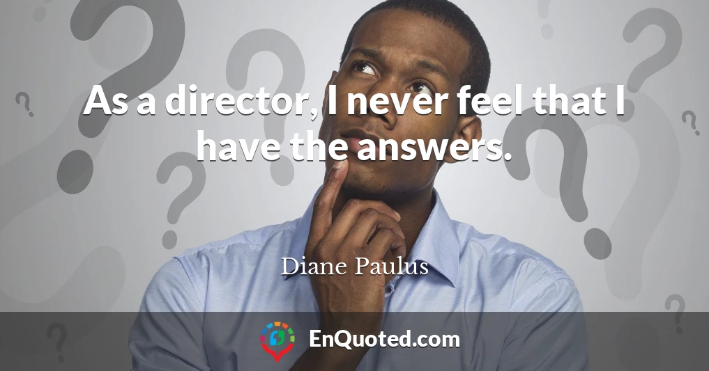 As a director, I never feel that I have the answers.