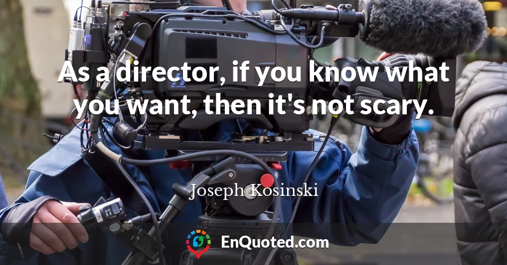 As a director, if you know what you want, then it's not scary.