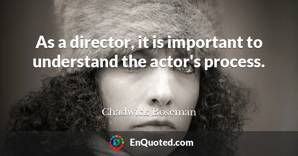 As a director, it is important to understand the actor's process.