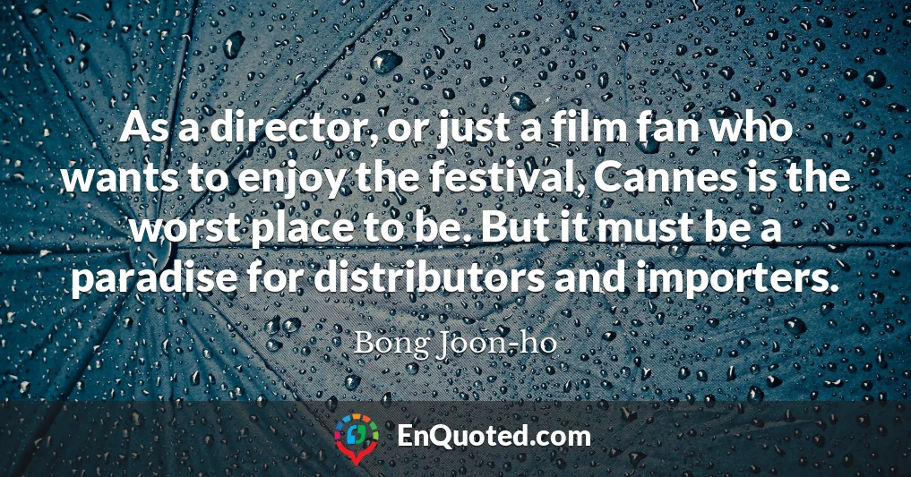 As a director, or just a film fan who wants to enjoy the festival, Cannes is the worst place to be. But it must be a paradise for distributors and importers.