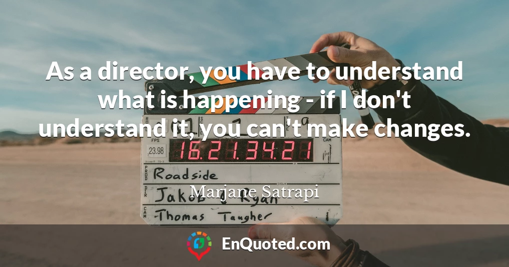 As a director, you have to understand what is happening - if I don't understand it, you can't make changes.