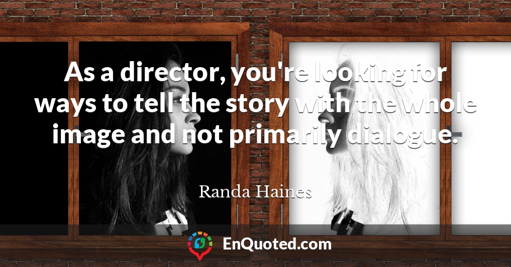As a director, you're looking for ways to tell the story with the whole image and not primarily dialogue.