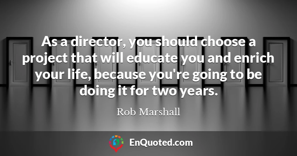 As a director, you should choose a project that will educate you and enrich your life, because you're going to be doing it for two years.