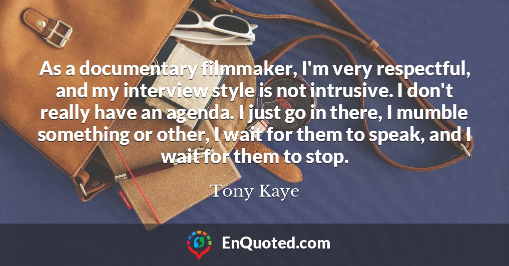As a documentary filmmaker, I'm very respectful, and my interview style is not intrusive. I don't really have an agenda. I just go in there, I mumble something or other, I wait for them to speak, and I wait for them to stop.