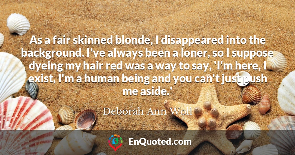As a fair skinned blonde, I disappeared into the background. I've always been a loner, so I suppose dyeing my hair red was a way to say, 'I'm here, I exist, I'm a human being and you can't just push me aside.'