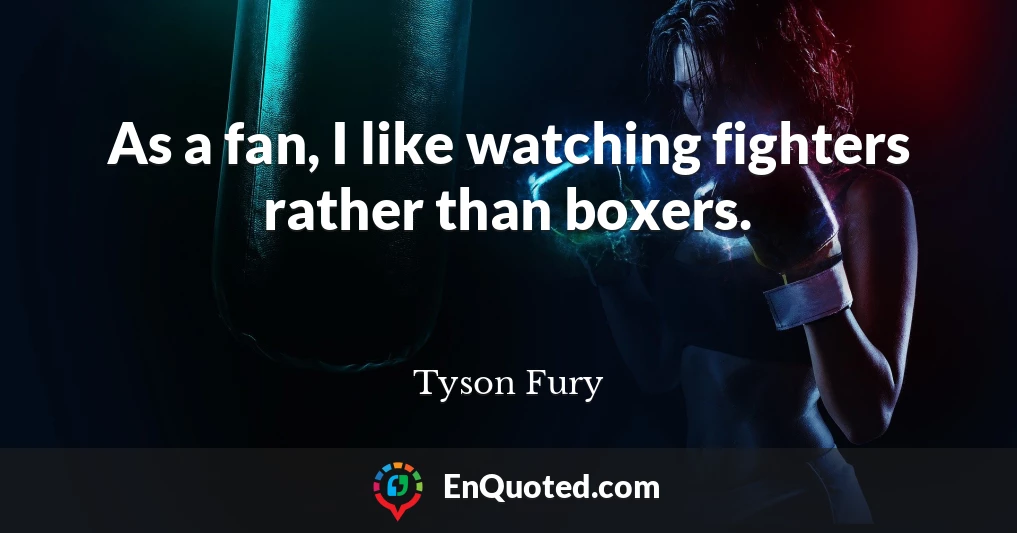 As a fan, I like watching fighters rather than boxers.