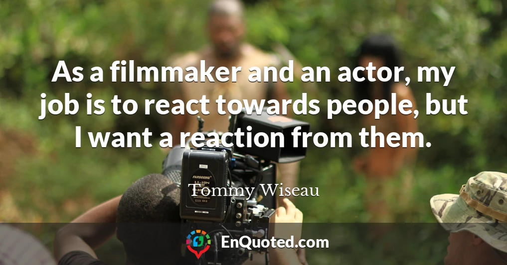As a filmmaker and an actor, my job is to react towards people, but I want a reaction from them.