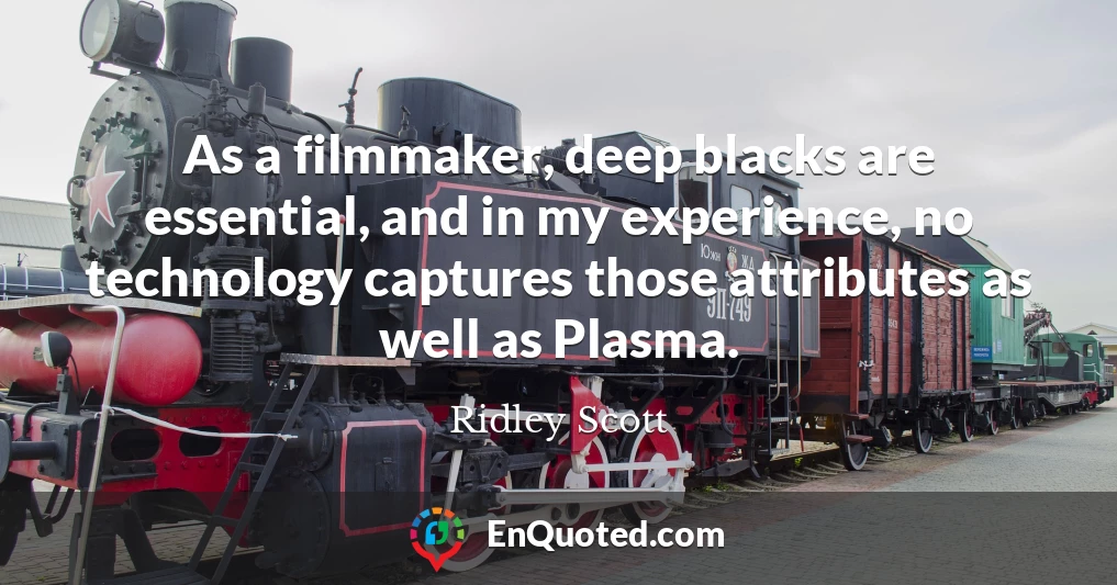 As a filmmaker, deep blacks are essential, and in my experience, no technology captures those attributes as well as Plasma.
