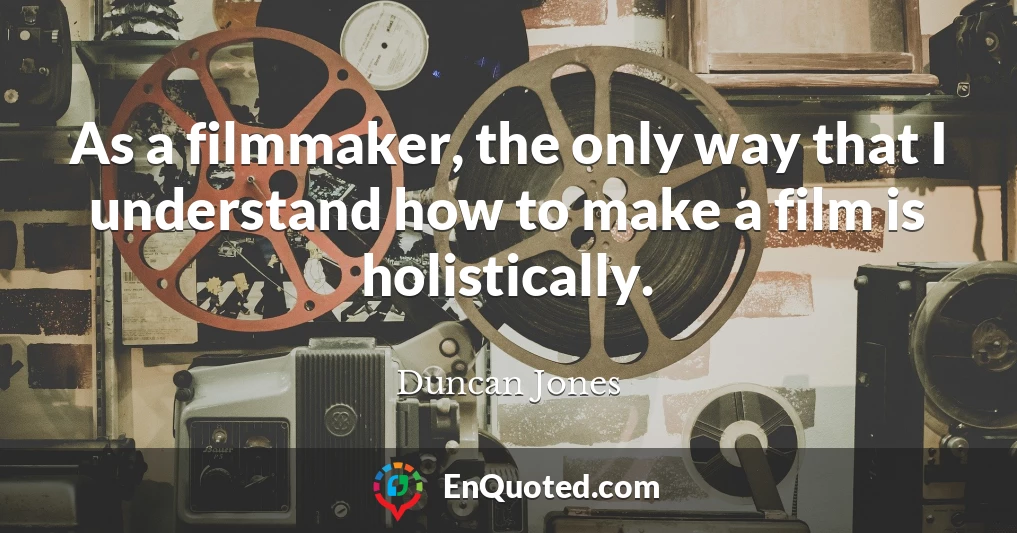 As a filmmaker, the only way that I understand how to make a film is holistically.