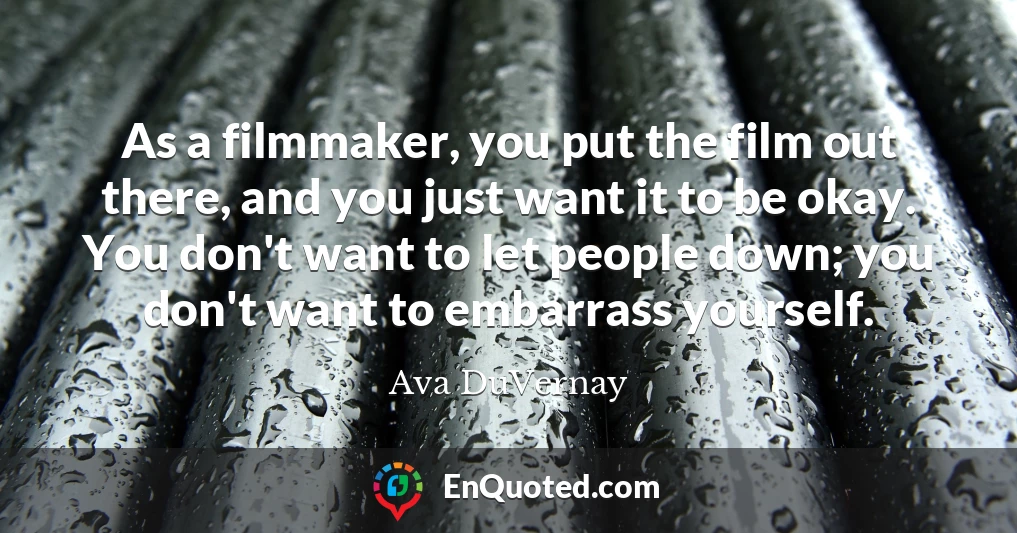 As a filmmaker, you put the film out there, and you just want it to be okay. You don't want to let people down; you don't want to embarrass yourself.