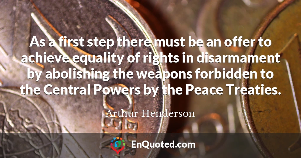 As a first step there must be an offer to achieve equality of rights in disarmament by abolishing the weapons forbidden to the Central Powers by the Peace Treaties.