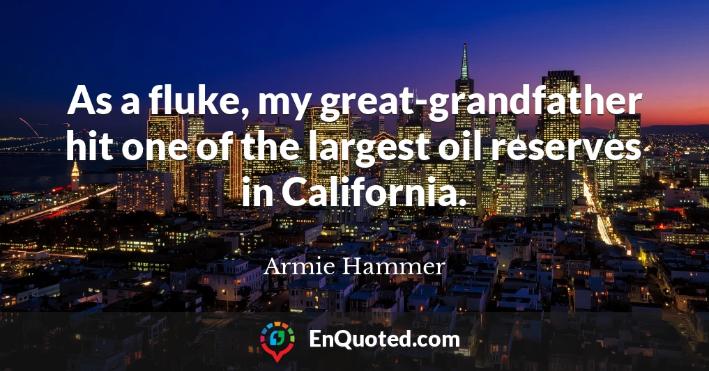 As a fluke, my great-grandfather hit one of the largest oil reserves in California.
