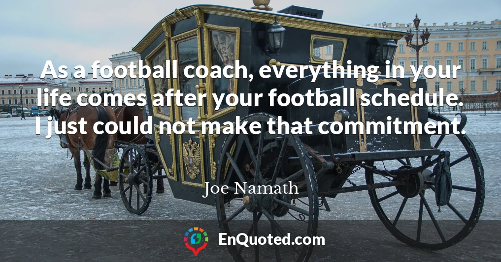 As a football coach, everything in your life comes after your football schedule. I just could not make that commitment.