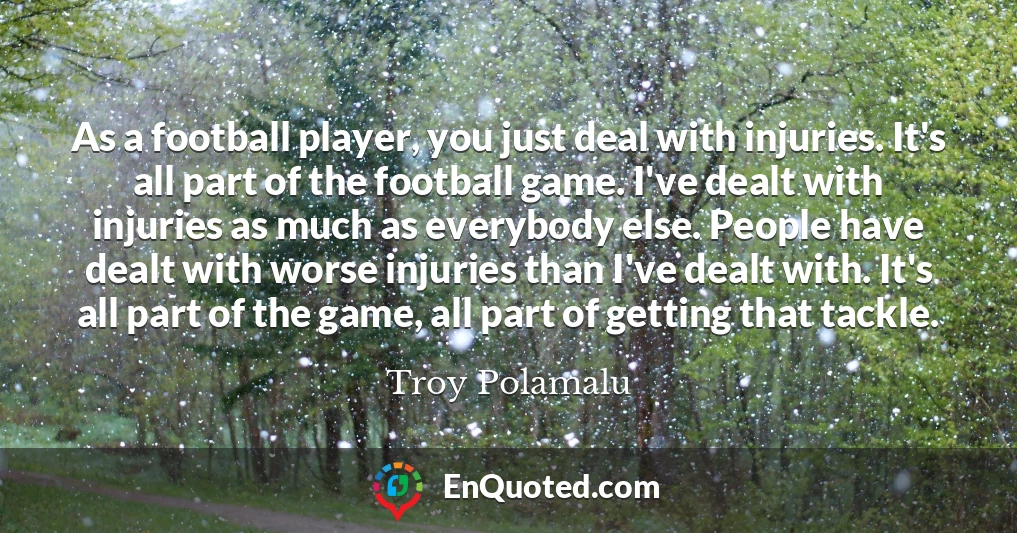 As a football player, you just deal with injuries. It's all part of the football game. I've dealt with injuries as much as everybody else. People have dealt with worse injuries than I've dealt with. It's all part of the game, all part of getting that tackle.