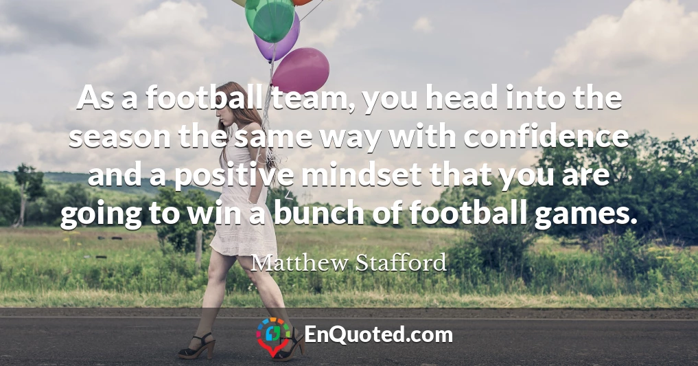 As a football team, you head into the season the same way with confidence and a positive mindset that you are going to win a bunch of football games.
