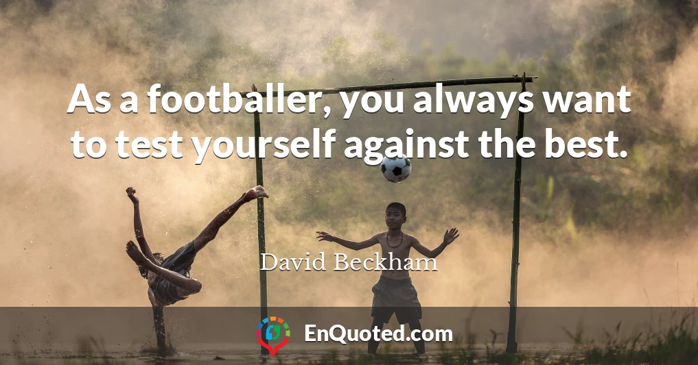 As a footballer, you always want to test yourself against the best.