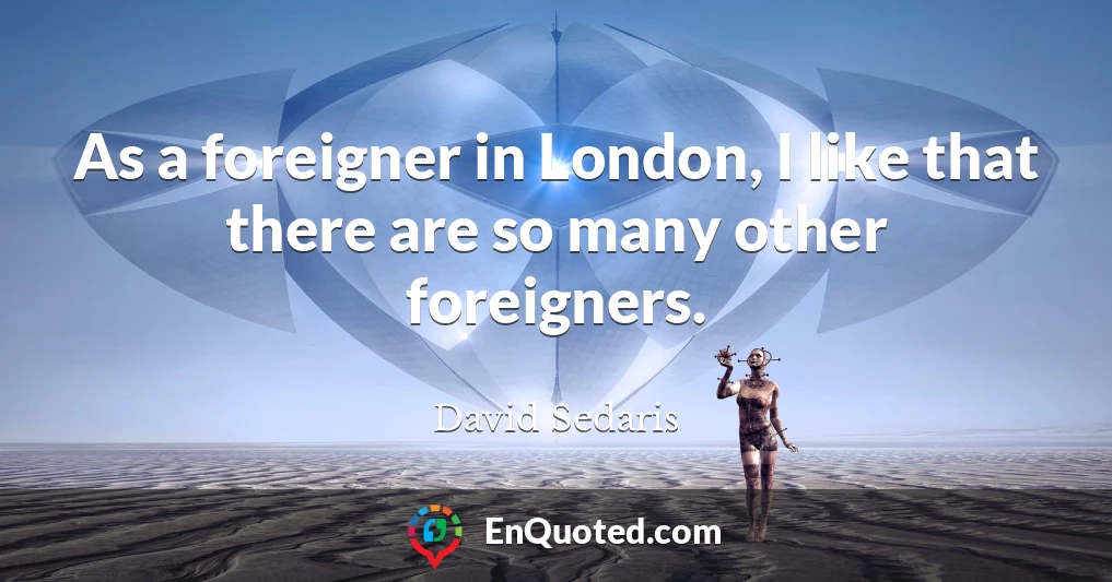 As a foreigner in London, I like that there are so many other foreigners.