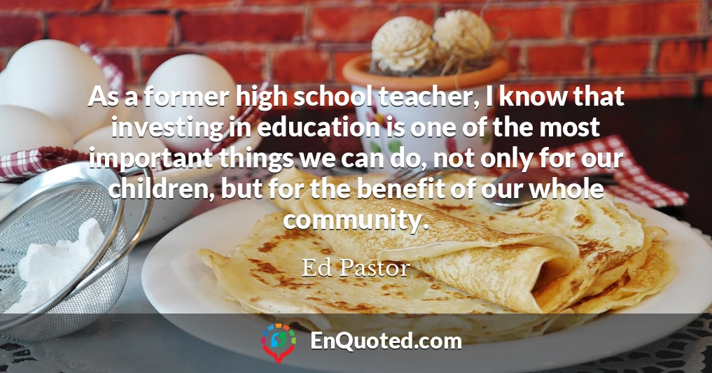 As a former high school teacher, I know that investing in education is one of the most important things we can do, not only for our children, but for the benefit of our whole community.