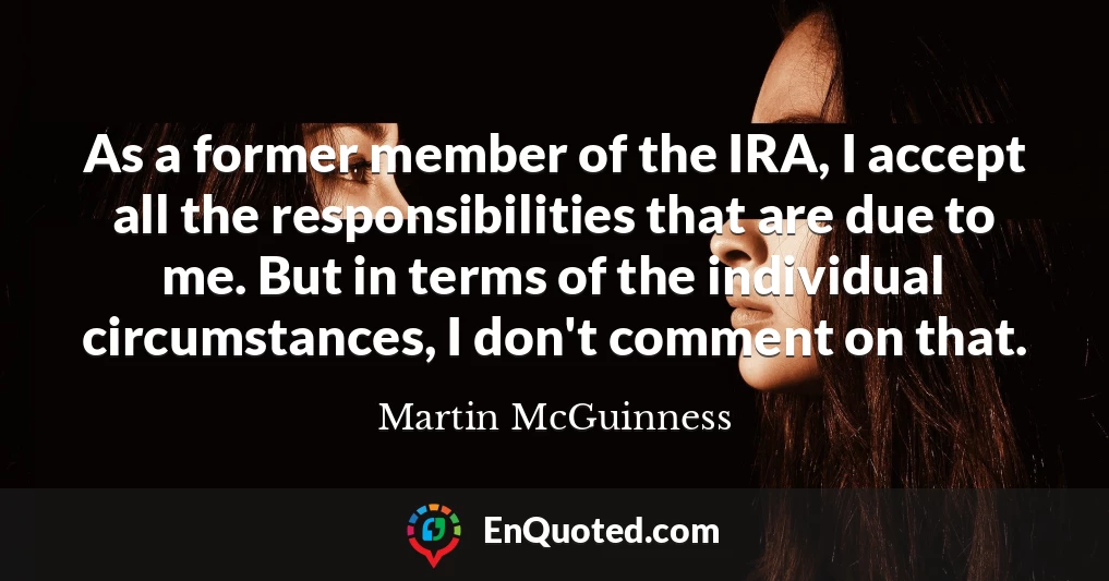 As a former member of the IRA, I accept all the responsibilities that are due to me. But in terms of the individual circumstances, I don't comment on that.