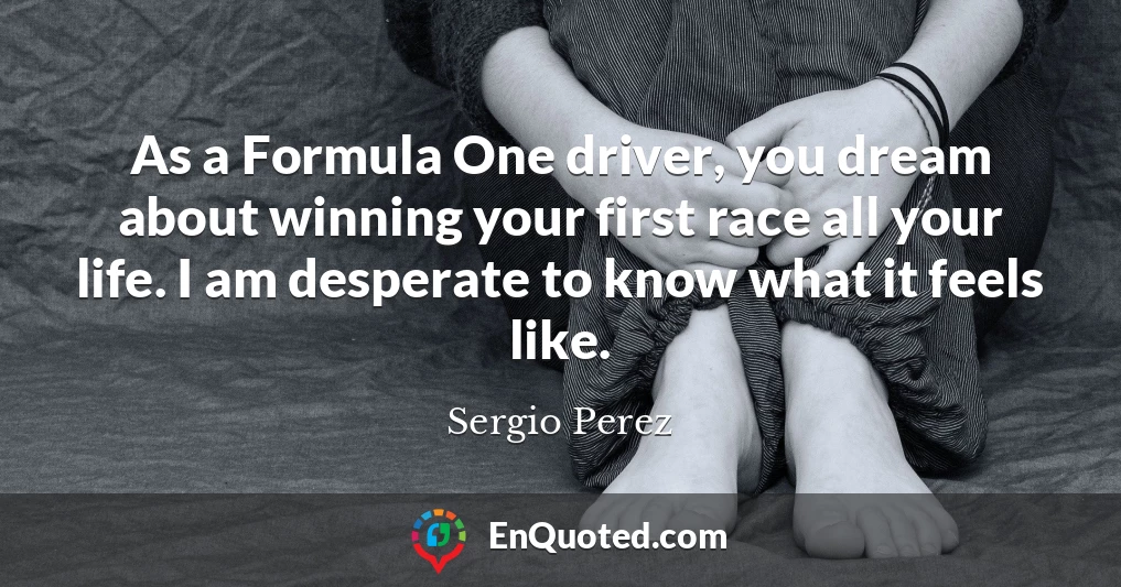 As a Formula One driver, you dream about winning your first race all your life. I am desperate to know what it feels like.