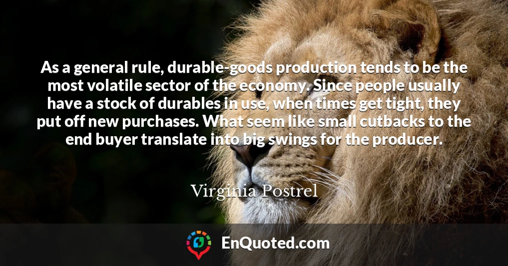 As a general rule, durable-goods production tends to be the most volatile sector of the economy. Since people usually have a stock of durables in use, when times get tight, they put off new purchases. What seem like small cutbacks to the end buyer translate into big swings for the producer.