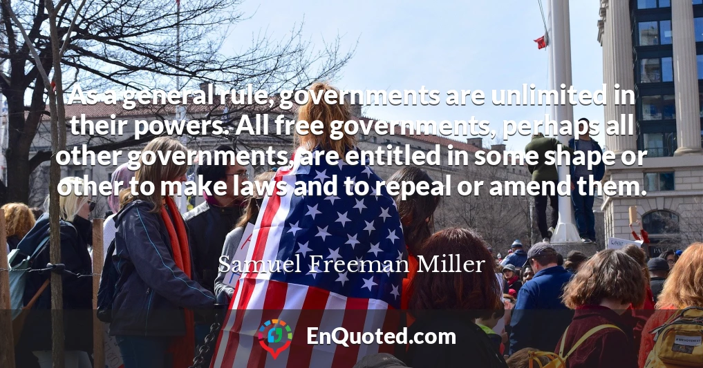 As a general rule, governments are unlimited in their powers. All free governments, perhaps all other governments, are entitled in some shape or other to make laws and to repeal or amend them.