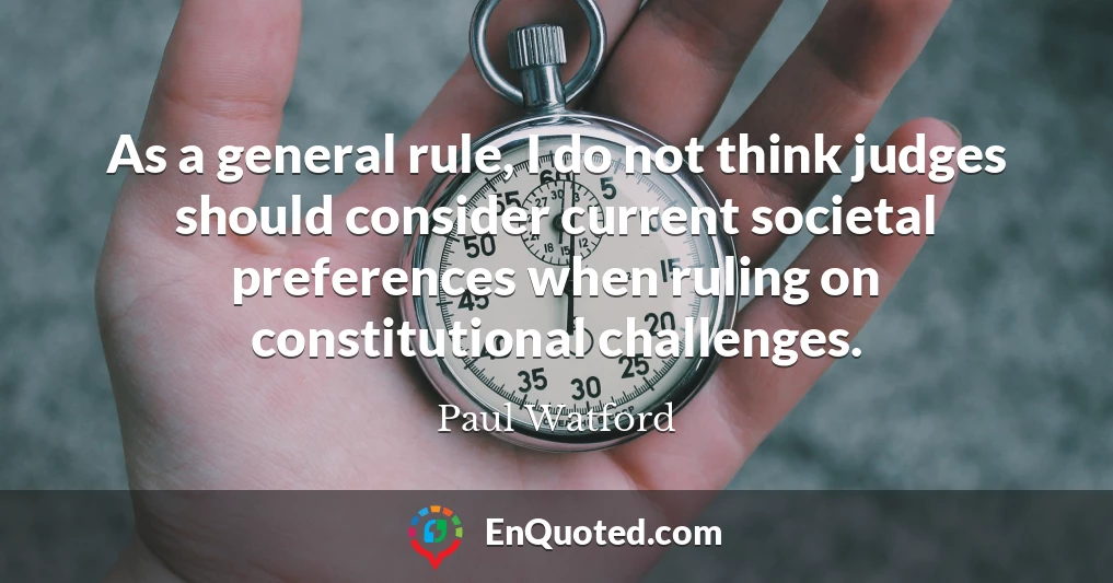 As a general rule, I do not think judges should consider current societal preferences when ruling on constitutional challenges.