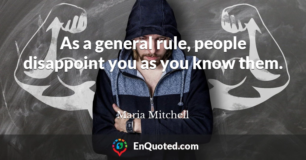 As a general rule, people disappoint you as you know them.