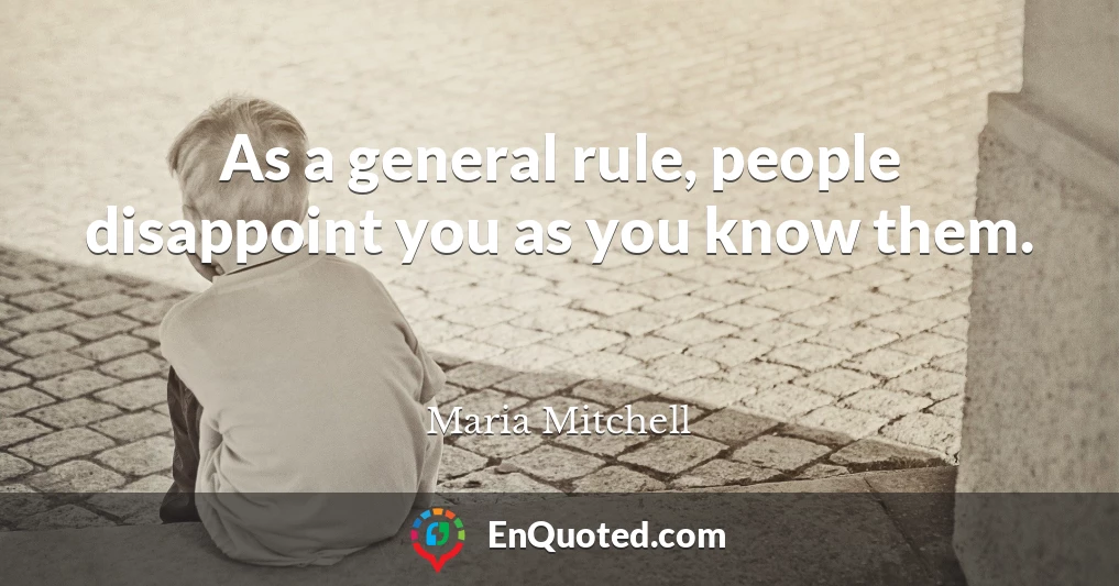 As a general rule, people disappoint you as you know them.