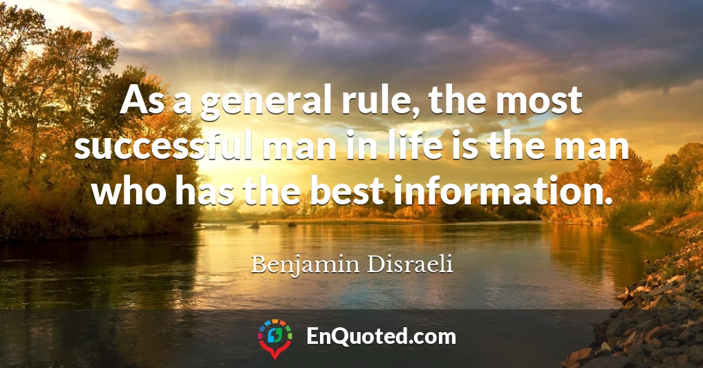As a general rule, the most successful man in life is the man who has the best information.