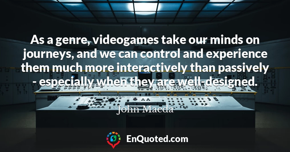 As a genre, videogames take our minds on journeys, and we can control and experience them much more interactively than passively - especially when they are well-designed.