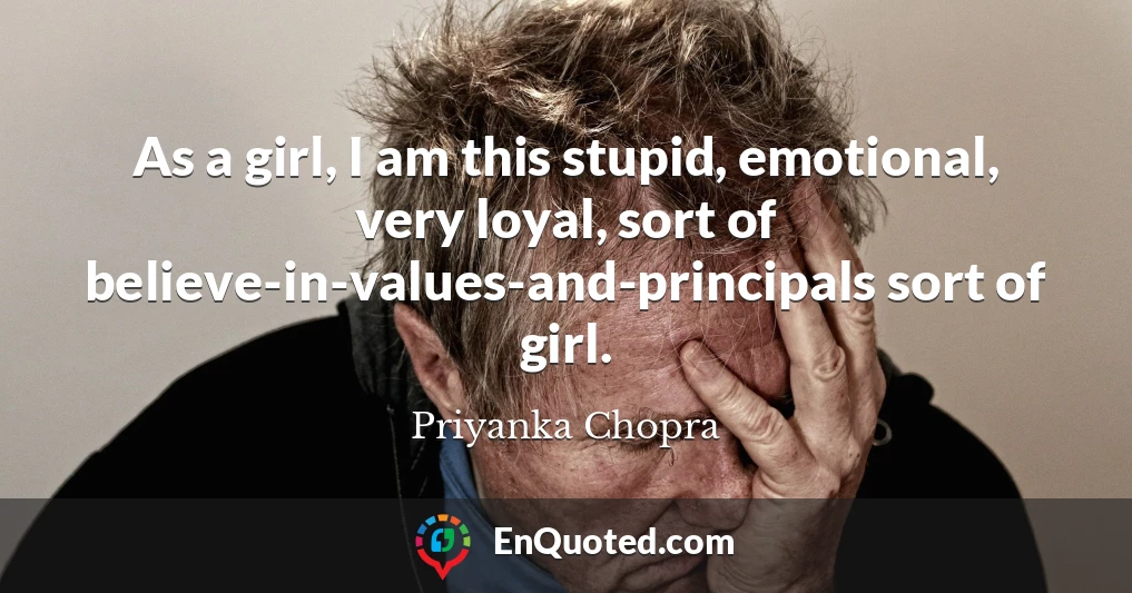 As a girl, I am this stupid, emotional, very loyal, sort of believe-in-values-and-principals sort of girl.