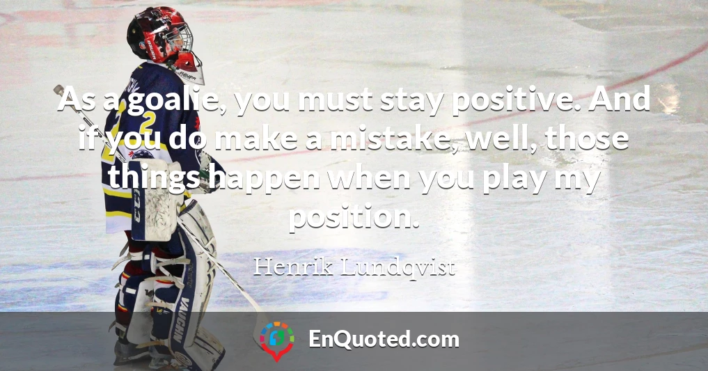 As a goalie, you must stay positive. And if you do make a mistake, well, those things happen when you play my position.