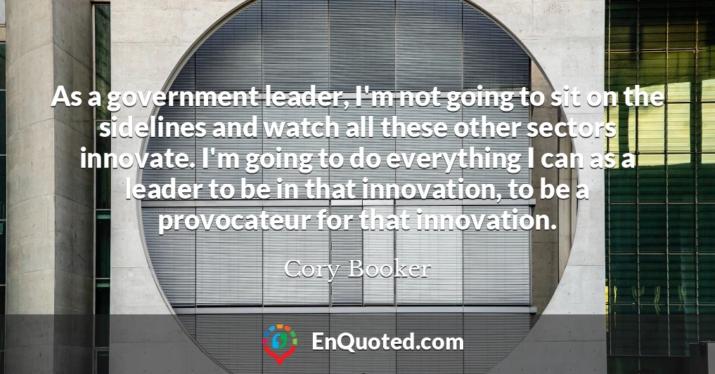 As a government leader, I'm not going to sit on the sidelines and watch all these other sectors innovate. I'm going to do everything I can as a leader to be in that innovation, to be a provocateur for that innovation.