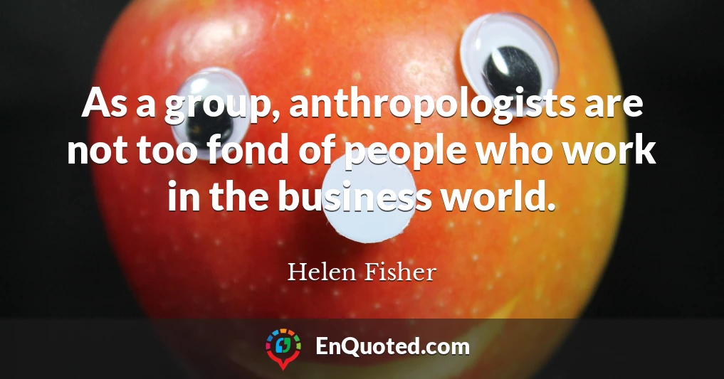 As a group, anthropologists are not too fond of people who work in the business world.