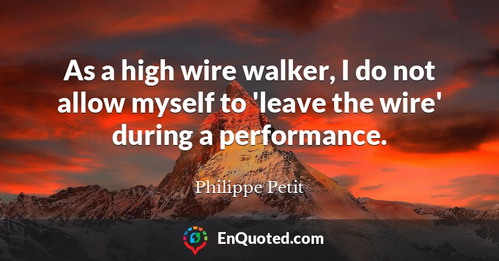As a high wire walker, I do not allow myself to 'leave the wire' during a performance.