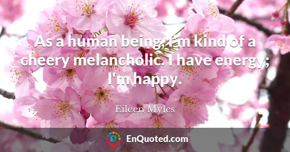 As a human being, I'm kind of a cheery melancholic. I have energy; I'm happy.