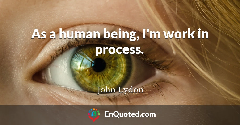 As a human being, I'm work in process.