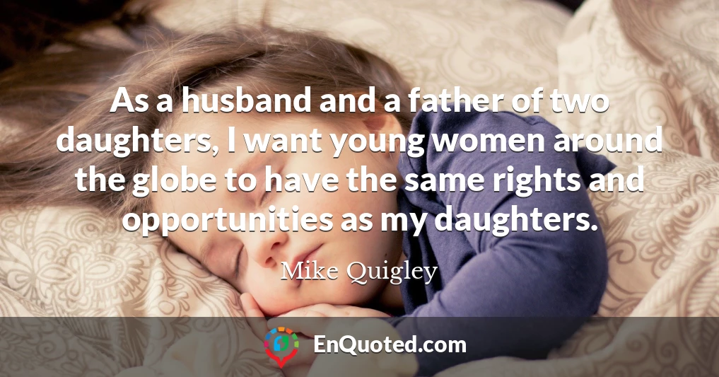As a husband and a father of two daughters, I want young women around the globe to have the same rights and opportunities as my daughters.