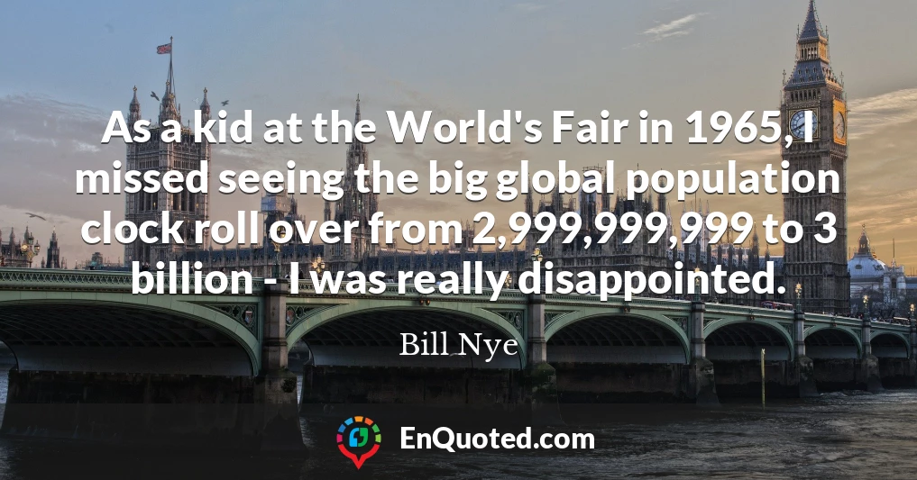 As a kid at the World's Fair in 1965, I missed seeing the big global population clock roll over from 2,999,999,999 to 3 billion - I was really disappointed.
