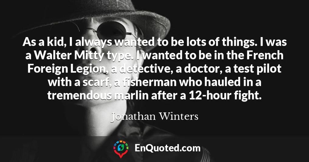 As a kid, I always wanted to be lots of things. I was a Walter Mitty type. I wanted to be in the French Foreign Legion, a detective, a doctor, a test pilot with a scarf, a fisherman who hauled in a tremendous marlin after a 12-hour fight.